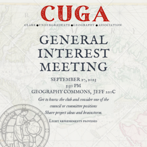 Clark Undergraduate Geography Association, CUGA General Interest Meeting. Sept. 27, 2023. 5:30pm in Jeff 220C Get to know the club and consider one of the council or committee positions. Share project ideas and brainstorm. Light refreshments provided.